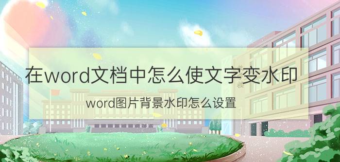 在word文档中怎么使文字变水印 word图片背景水印怎么设置？